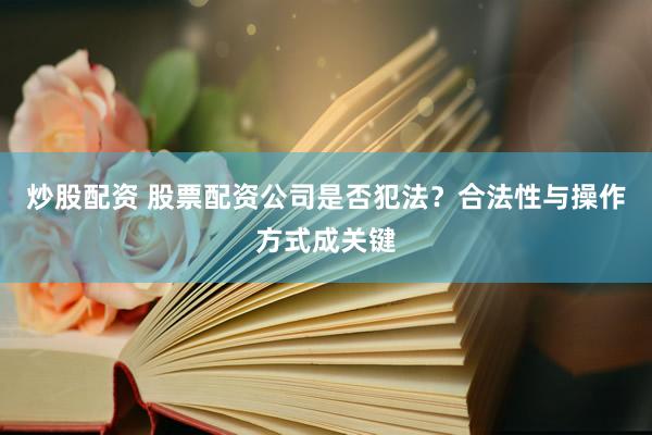 炒股配资 股票配资公司是否犯法？合法性与操作方式成关键