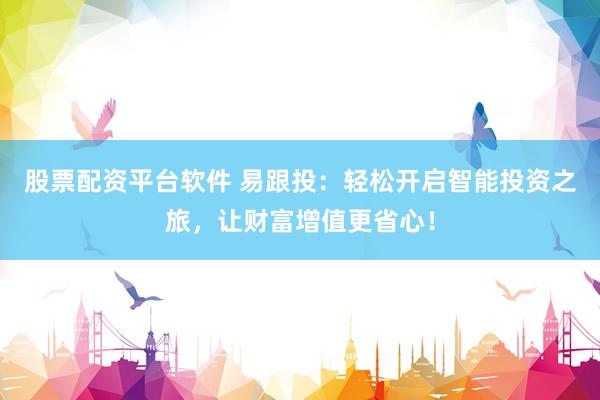 股票配资平台软件 易跟投：轻松开启智能投资之旅，让财富增值更省心！