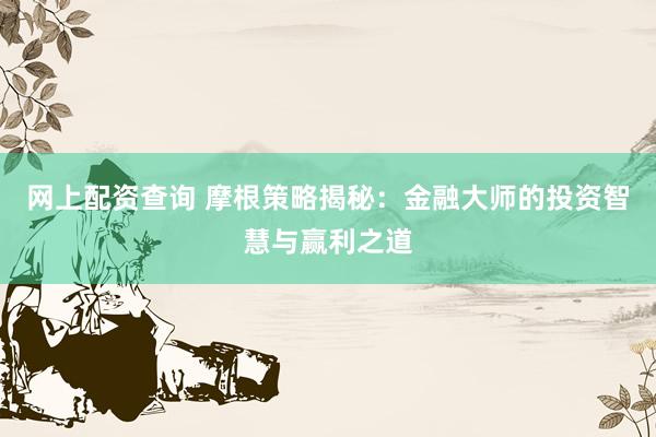 网上配资查询 摩根策略揭秘：金融大师的投资智慧与赢利之道