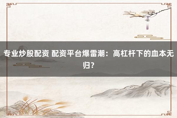 专业炒股配资 配资平台爆雷潮：高杠杆下的血本无归？