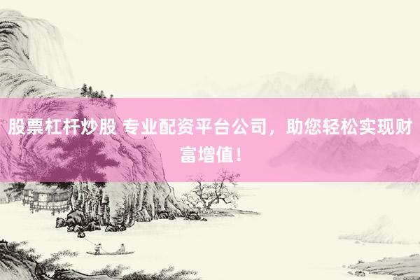 股票杠杆炒股 专业配资平台公司，助您轻松实现财富增值！