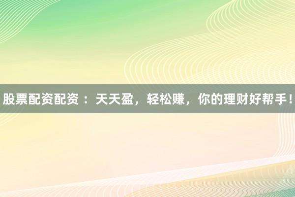 股票配资配资 ：天天盈，轻松赚，你的理财好帮手！
