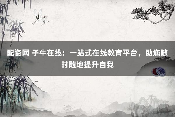 配资网 子牛在线：一站式在线教育平台，助您随时随地提升自我