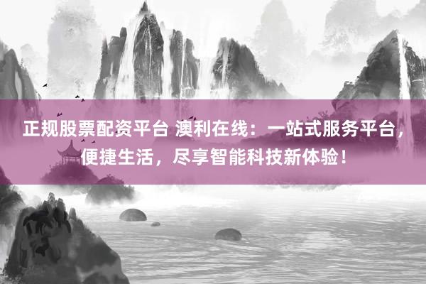 正规股票配资平台 澳利在线：一站式服务平台，便捷生活，尽享智能科技新体验！