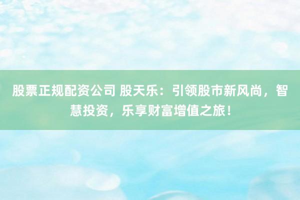 股票正规配资公司 股天乐：引领股市新风尚，智慧投资，乐享财富增值之旅！