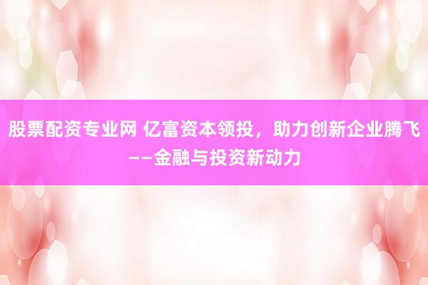 股票配资专业网 亿富资本领投，助力创新企业腾飞——金融与投资新动力