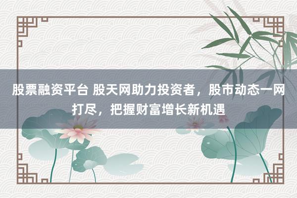 股票融资平台 股天网助力投资者，股市动态一网打尽，把握财富增长新机遇