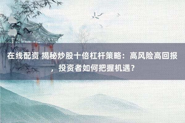 在线配资 揭秘炒股十倍杠杆策略：高风险高回报，投资者如何把握机遇？