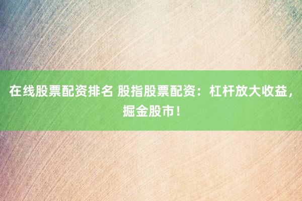 在线股票配资排名 股指股票配资：杠杆放大收益，掘金股市！