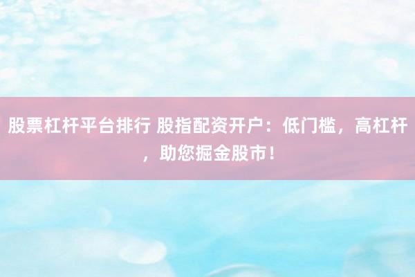 股票杠杆平台排行 股指配资开户：低门槛，高杠杆，助您掘金股市！