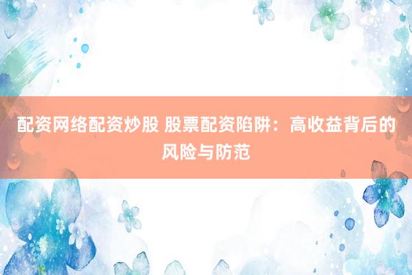 配资网络配资炒股 股票配资陷阱：高收益背后的风险与防范