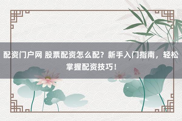 配资门户网 股票配资怎么配？新手入门指南，轻松掌握配资技巧！