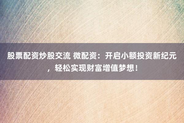 股票配资炒股交流 微配资：开启小额投资新纪元，轻松实现财富增值梦想！