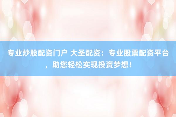 专业炒股配资门户 大圣配资：专业股票配资平台，助您轻松实现投资梦想！