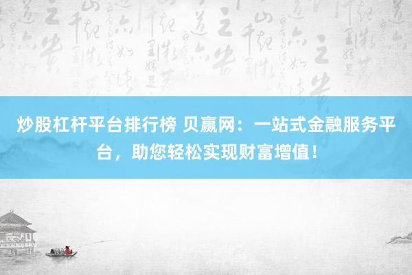 炒股杠杆平台排行榜 贝赢网：一站式金融服务平台，助您轻松实现财富增值！