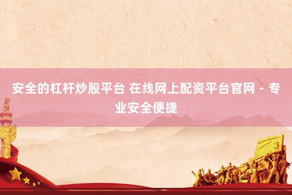 安全的杠杆炒股平台 在线网上配资平台官网 - 专业安全便捷