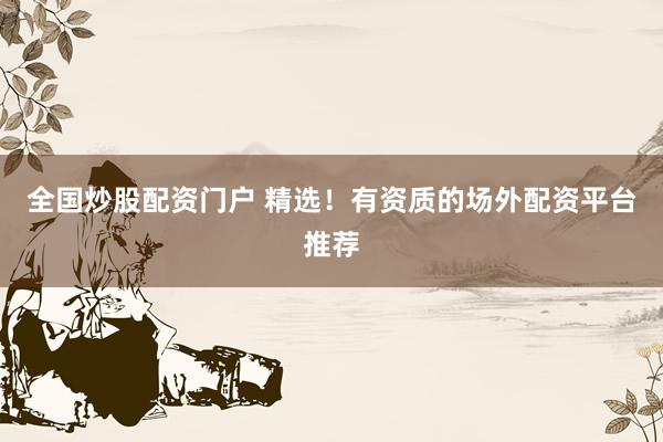 全国炒股配资门户 精选！有资质的场外配资平台推荐