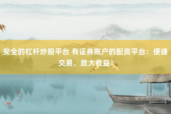 安全的杠杆炒股平台 有证券账户的配资平台：便捷交易，放大收益！