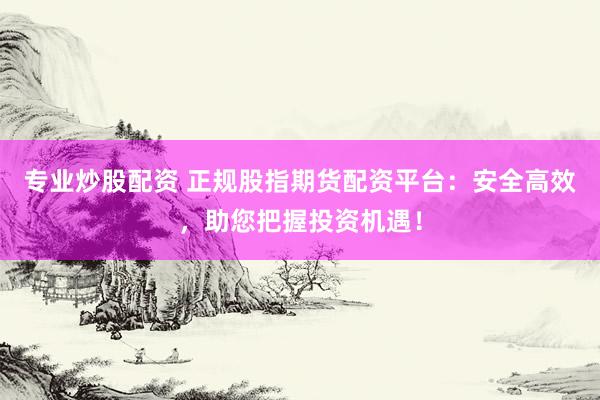 专业炒股配资 正规股指期货配资平台：安全高效，助您把握投资机遇！