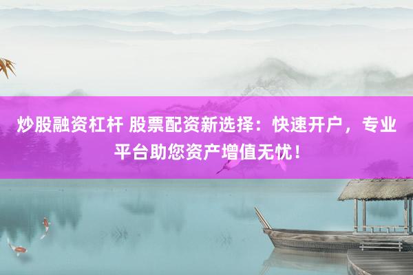 炒股融资杠杆 股票配资新选择：快速开户，专业平台助您资产增值无忧！
