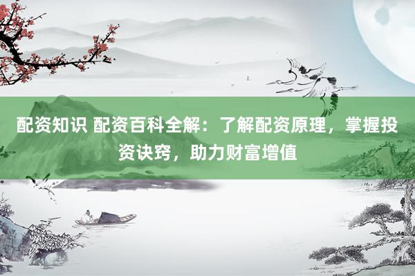 配资知识 配资百科全解：了解配资原理，掌握投资诀窍，助力财富增值