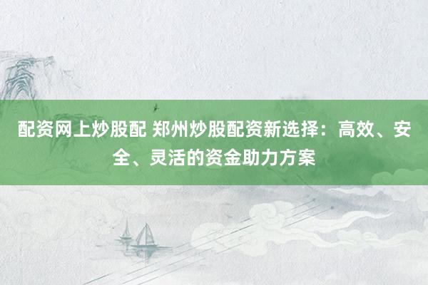 配资网上炒股配 郑州炒股配资新选择：高效、安全、灵活的资金助力方案