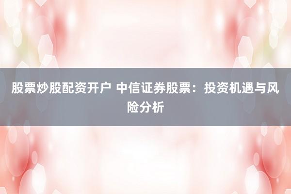 股票炒股配资开户 中信证券股票：投资机遇与风险分析
