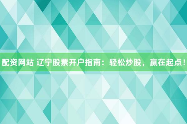 配资网站 辽宁股票开户指南：轻松炒股，赢在起点！