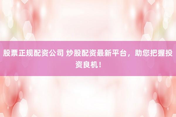 股票正规配资公司 炒股配资最新平台，助您把握投资良机！