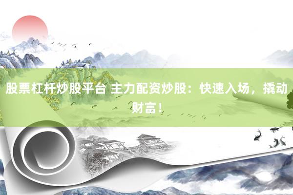 股票杠杆炒股平台 主力配资炒股：快速入场，撬动财富！
