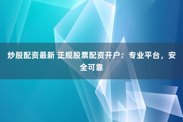 炒股配资最新 正规股票配资开户：专业平台，安全可靠