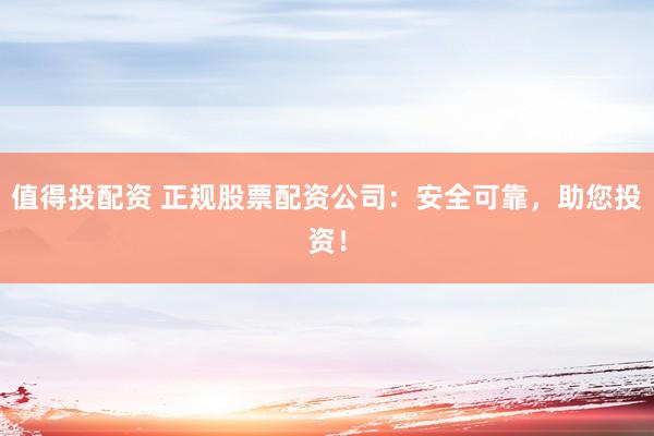 值得投配资 正规股票配资公司：安全可靠，助您投资！