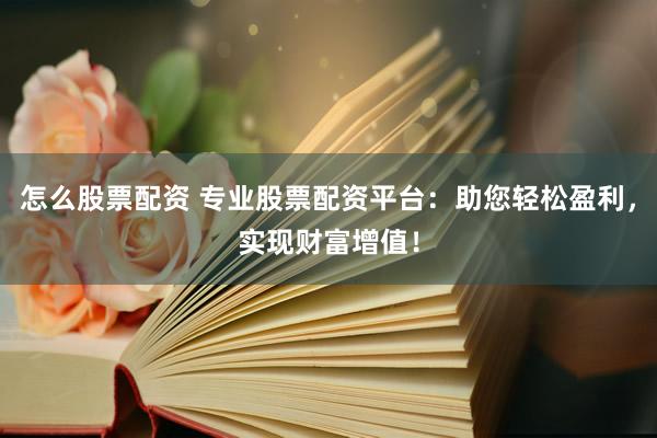 怎么股票配资 专业股票配资平台：助您轻松盈利，实现财富增值！