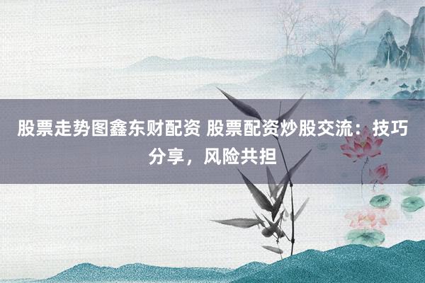 股票走势图鑫东财配资 股票配资炒股交流：技巧分享，风险共担