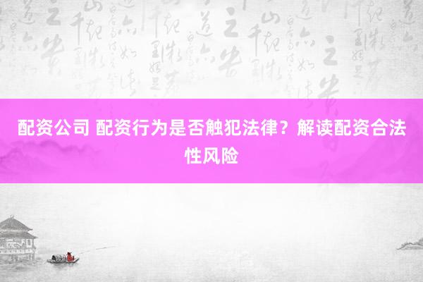 配资公司 配资行为是否触犯法律？解读配资合法性风险