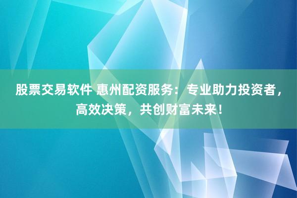 股票交易软件 惠州配资服务：专业助力投资者，高效决策，共创财富未来！
