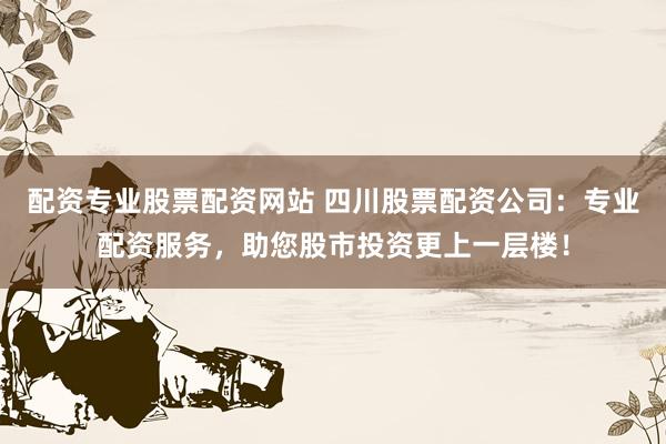 配资专业股票配资网站 四川股票配资公司：专业配资服务，助您股市投资更上一层楼！