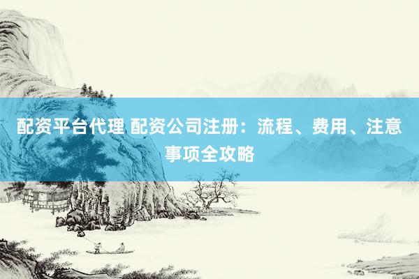 配资平台代理 配资公司注册：流程、费用、注意事项全攻略