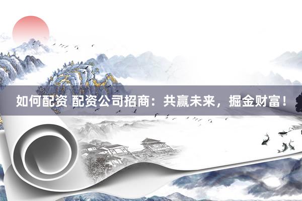 如何配资 配资公司招商：共赢未来，掘金财富！