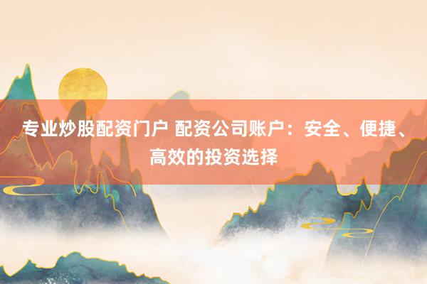 专业炒股配资门户 配资公司账户：安全、便捷、高效的投资选择