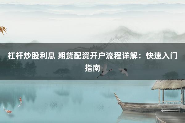杠杆炒股利息 期货配资开户流程详解：快速入门指南