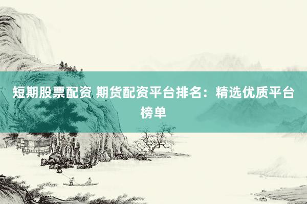 短期股票配资 期货配资平台排名：精选优质平台榜单