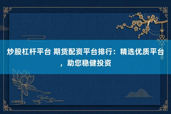 炒股杠杆平台 期货配资平台排行：精选优质平台，助您稳健投资