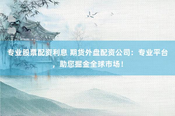 专业股票配资利息 期货外盘配资公司：专业平台，助您掘金全球市场！