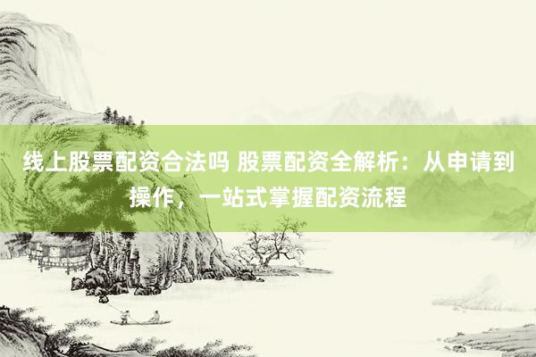 线上股票配资合法吗 股票配资全解析：从申请到操作，一站式掌握配资流程