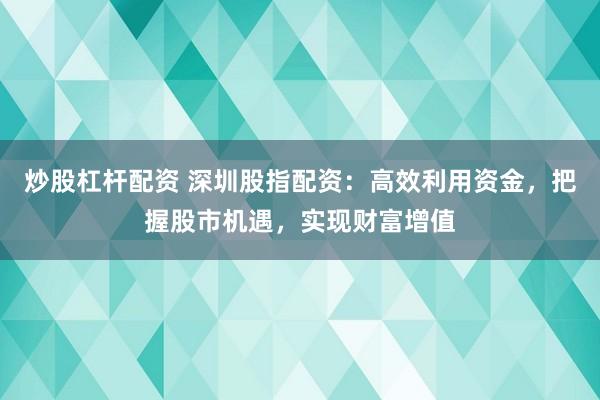 炒股杠杆配资 深圳股指配资：高效利用资金，把握股市机遇，实现财富增值