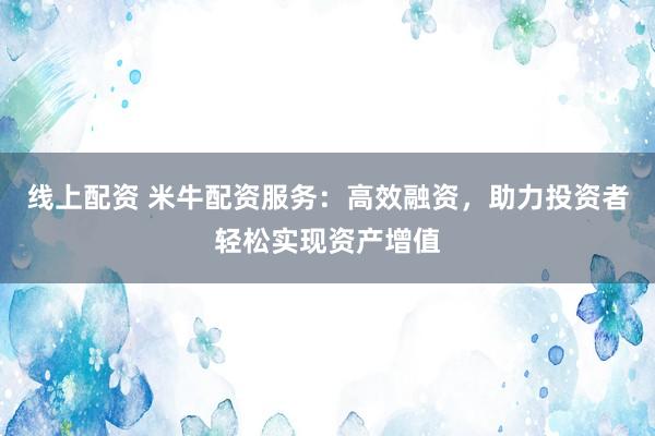 线上配资 米牛配资服务：高效融资，助力投资者轻松实现资产增值
