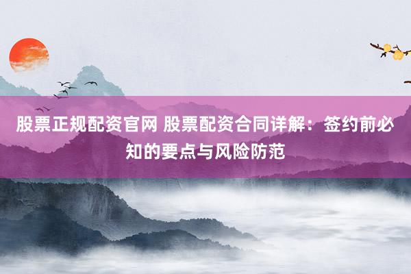 股票正规配资官网 股票配资合同详解：签约前必知的要点与风险防范