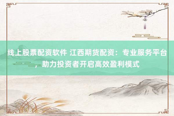 线上股票配资软件 江西期货配资：专业服务平台，助力投资者开启高效盈利模式