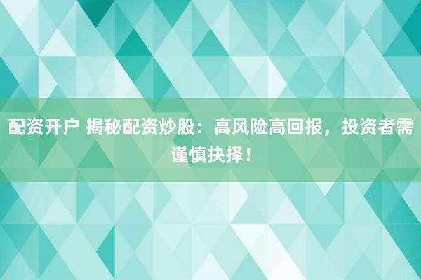配资开户 揭秘配资炒股：高风险高回报，投资者需谨慎抉择！
